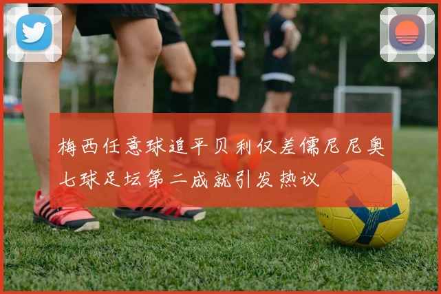 梅西任意球追平贝利仅差儒尼尼奥七球足坛第二成就引发热议