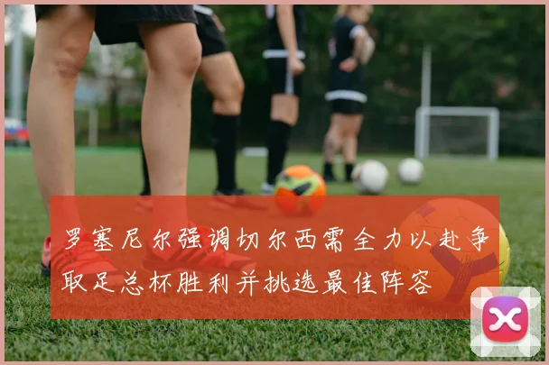 罗塞尼尔强调切尔西需全力以赴争取足总杯胜利并挑选最佳阵容