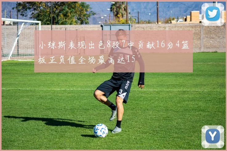 小琼斯表现出色8投7中贡献16分4篮板正负值全场最高达15