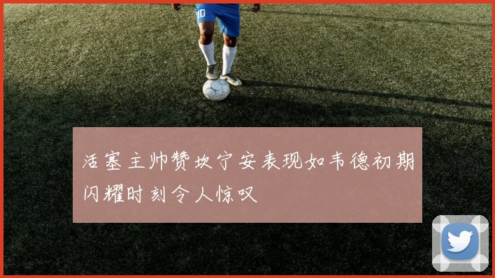 活塞主帅赞坎宁安表现如韦德初期闪耀时刻令人惊叹