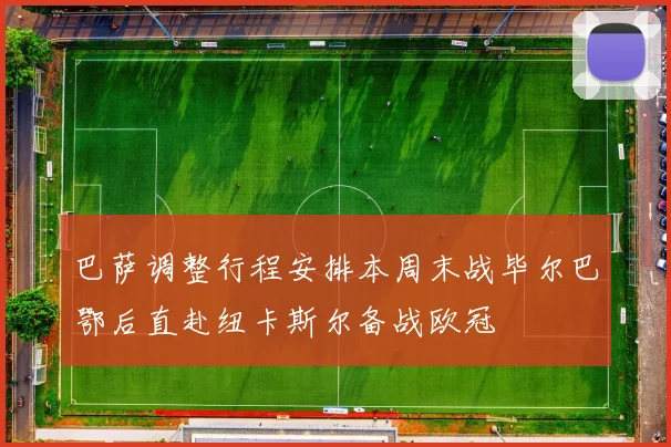 巴萨调整行程安排本周末战毕尔巴鄂后直赴纽卡斯尔备战欧冠