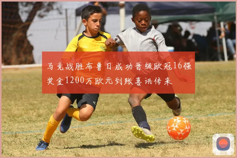 马竞战胜布鲁日成功晋级欧冠16强奖金1200万欧元到账喜讯传来