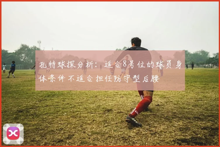 孔特球探分析：适合8号位的球员身体条件不适合担任防守型后腰