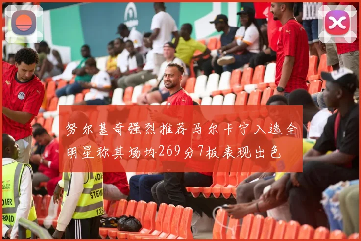 努尔基奇强烈推荐马尔卡宁入选全明星称其场均269分7板表现出色