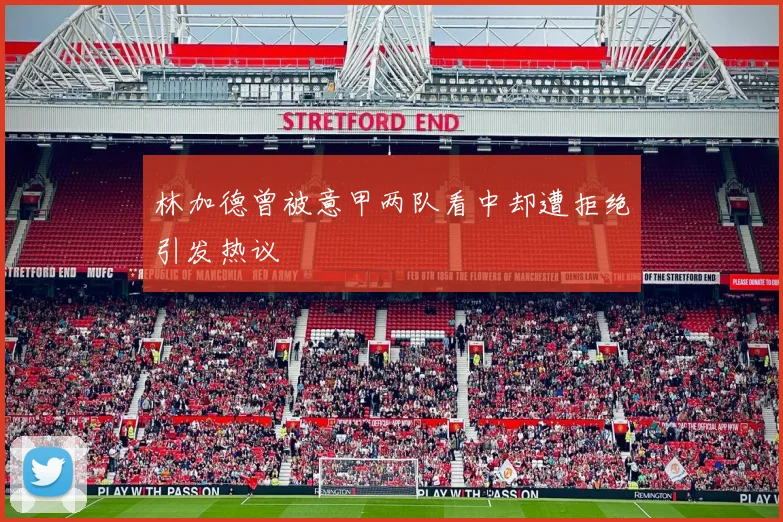 林加德曾被意甲两队看中却遭拒绝引发热议