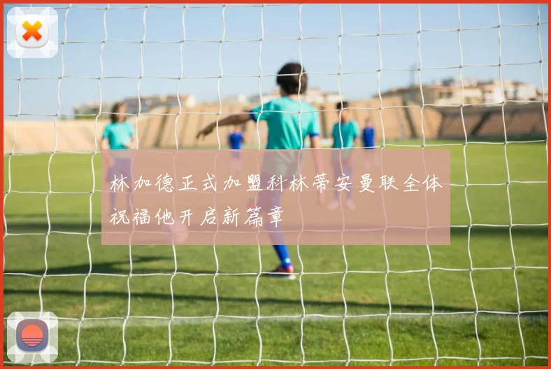 林加德正式加盟科林蒂安曼联全体祝福他开启新篇章