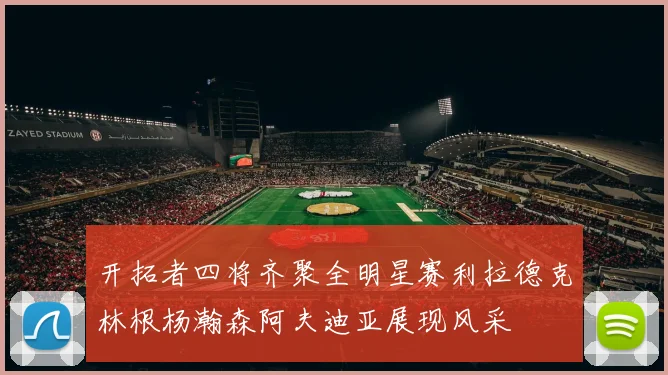 开拓者四将齐聚全明星赛利拉德克林根杨瀚森阿夫迪亚展现风采