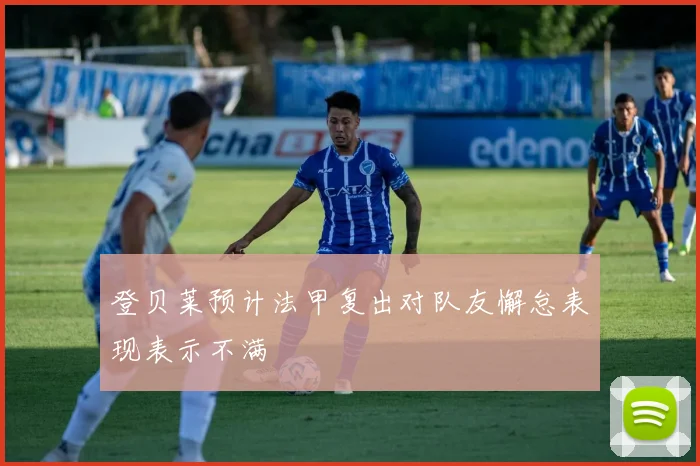 登贝莱预计法甲复出对队友懈怠表现表示不满
