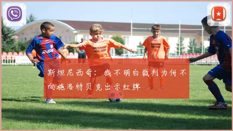斯坦尼西奇：我不明白裁判为何不向施洛特贝克出示红牌