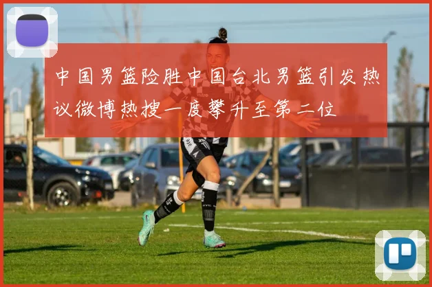 中国男篮险胜中国台北男篮引发热议微博热搜一度攀升至第二位