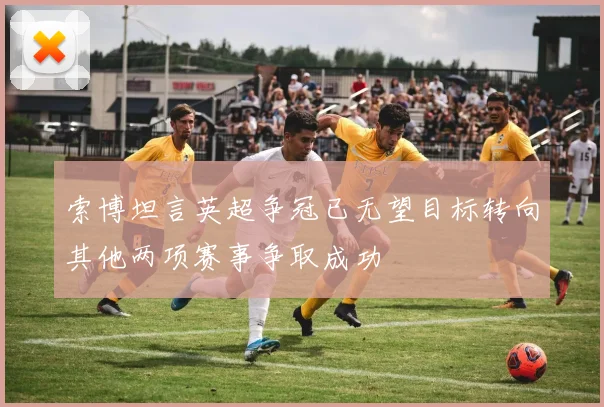 索博坦言英超争冠已无望目标转向其他两项赛事争取成功