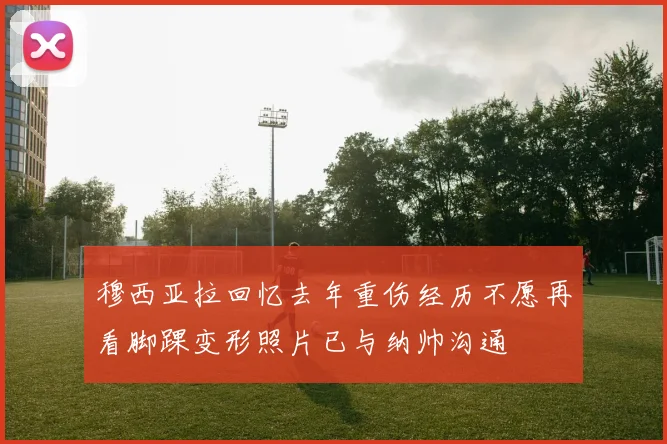 穆西亚拉回忆去年重伤经历不愿再看脚踝变形照片已与纳帅沟通