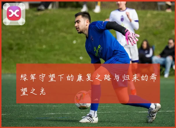 绿军守望下的康复之路与归来的希望之光