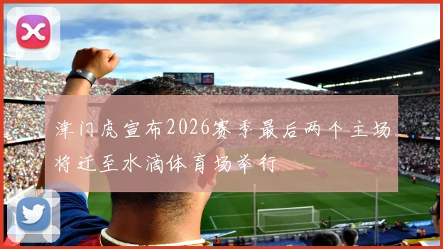 津门虎宣布2026赛季最后两个主场将迁至水滴体育场举行