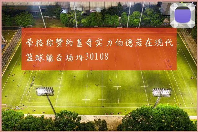 蒂格称赞约基奇实力伯德若在现代篮球能否场均30108