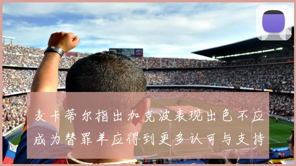 麦卡蒂尔指出加克波表现出色不应成为替罪羊应得到更多认可与支持