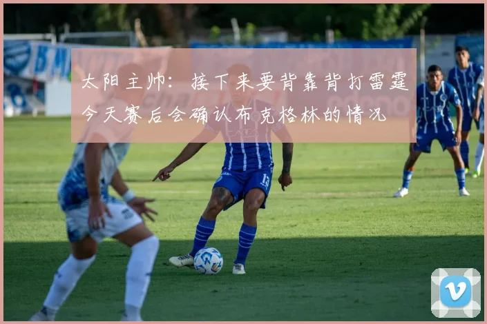 太阳主帅：接下来要背靠背打雷霆今天赛后会确认布克格林的情况