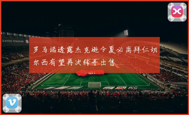 罗马诺透露杰克逊今夏必离拜仁切尔西有望再次转手出售