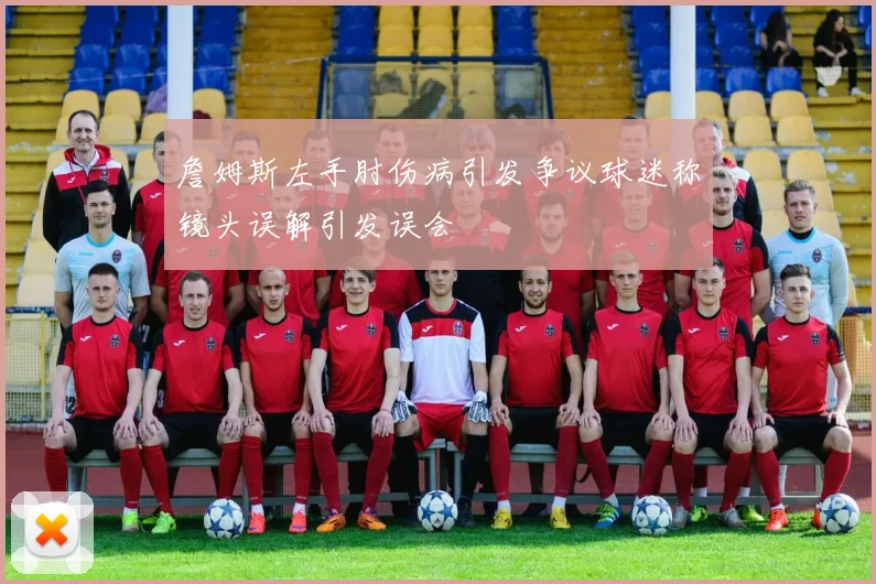 詹姆斯左手肘伤病引发争议球迷称镜头误解引发误会